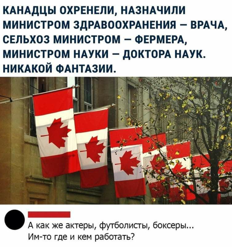 КАНАДЦЫ 0ХРЕНЕЛИ НАЗНАЧИЛИ МИНИСТРОМ ЗДРАВООХРАНЕНИЯ ВРАЧА СЕЛЬХОЗ МИНИСТРОМ ФЕРМЕРА МИНИСТРОМ НАУКИ дОКТОРА НАУК НИКАКОЙ ФАНТАЗИИ А как же актеры футболисгы боксеры Им то где и кем работать