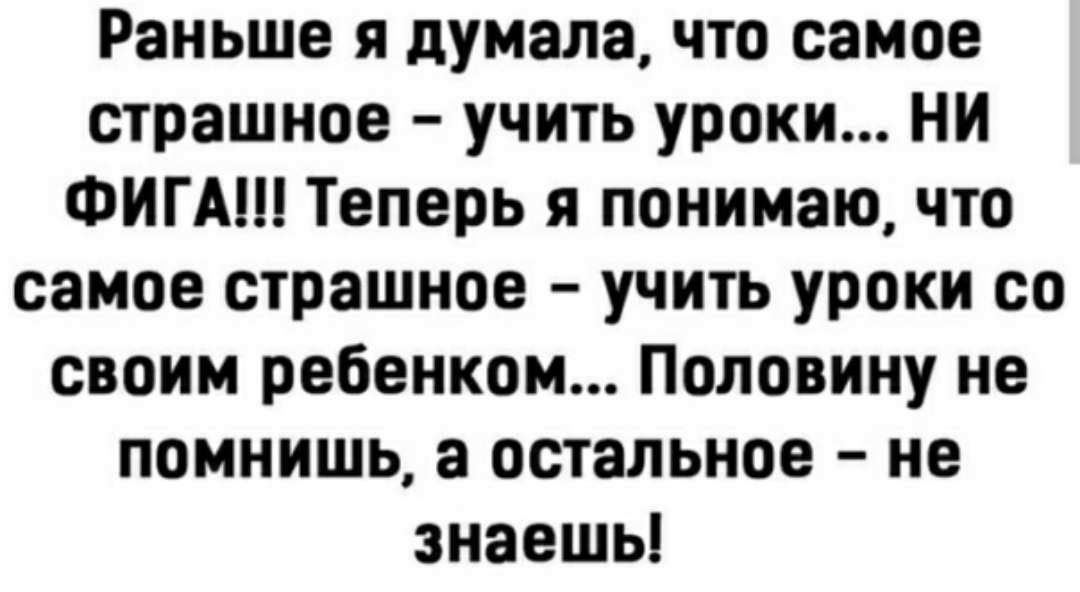 Раньше я думала что самое страшное учить уроки НИ ФИГА Теперь я понимаю что самое страшное учить уроки со своим ребенком Половину не помнишь а остальное не знаешь