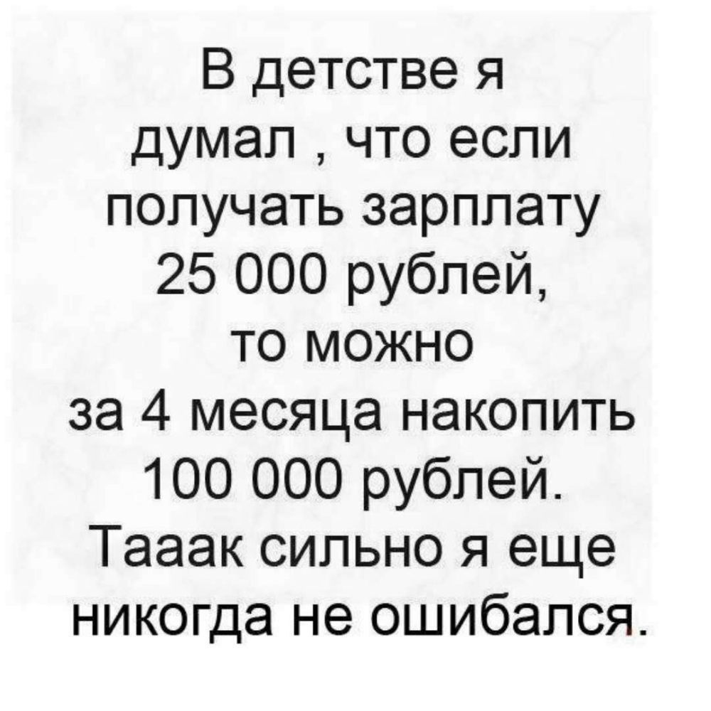 В детстве я думал что если получать зарплату 25 000 рублей то можно за 4 месяца накопить 100 000 рублей Тааак сильно я еще никогда не ошибался