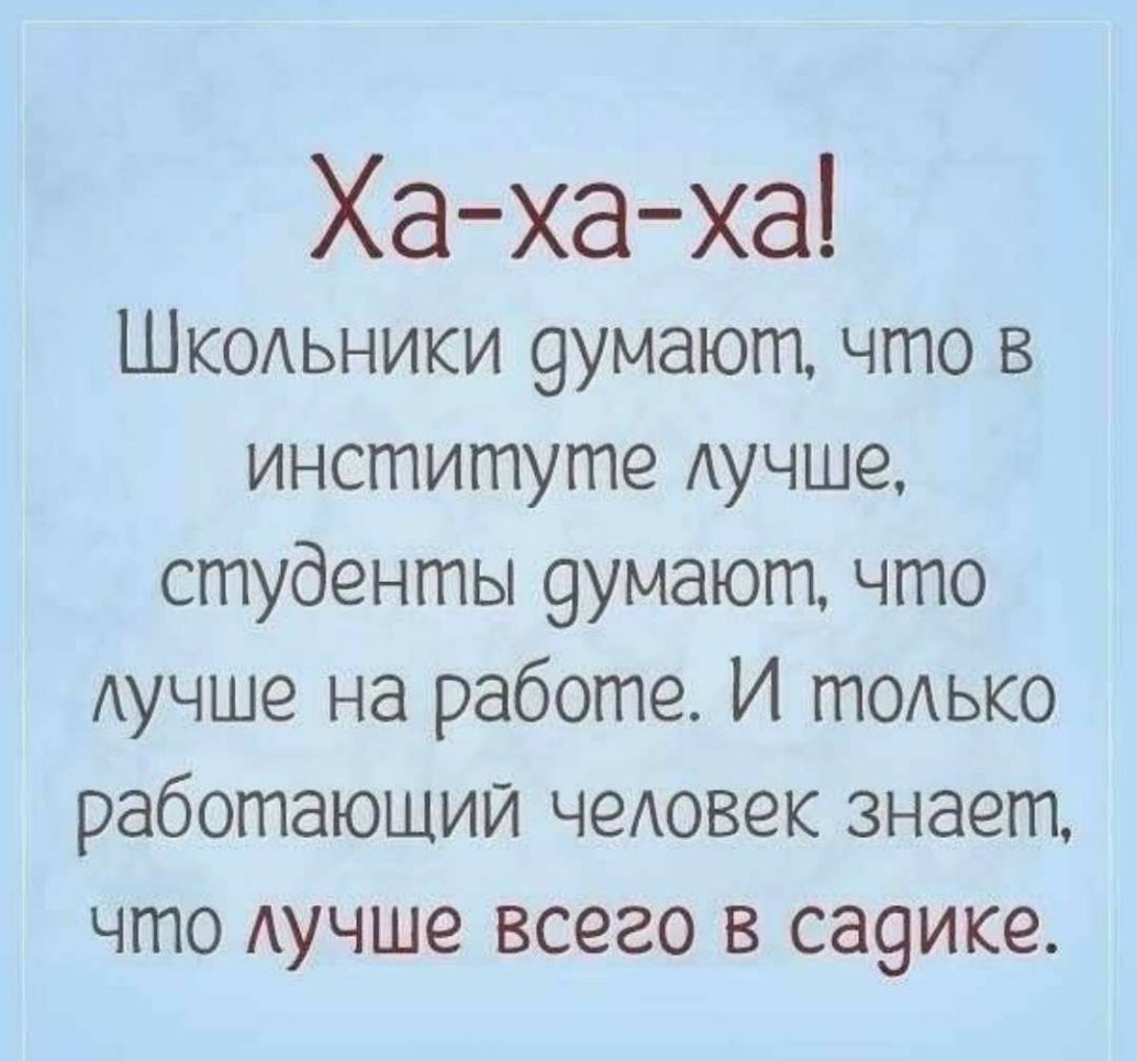 Ха хаха Школьники 9умают что в институте Аучше студенты 9умают что Аучше на работе И тОАько работающий чеАовек знает что Аучше всего в са9ике