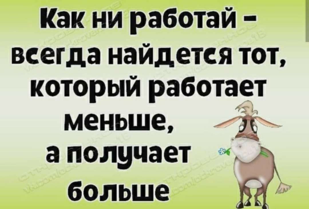 Как ни работай всегда найдется тот который работает МЕНЬШЕ Д а получает больше 5