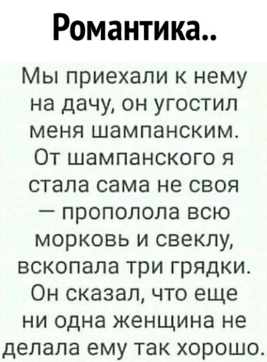 Романтика Мы приехали к нему на дачу он угостил меня шампанским От шампанского я стала сама не своя прополола всю морковь и свеклу вскопала три грядки Он сказал что еще ни одна женщина не делала ему так хорошо
