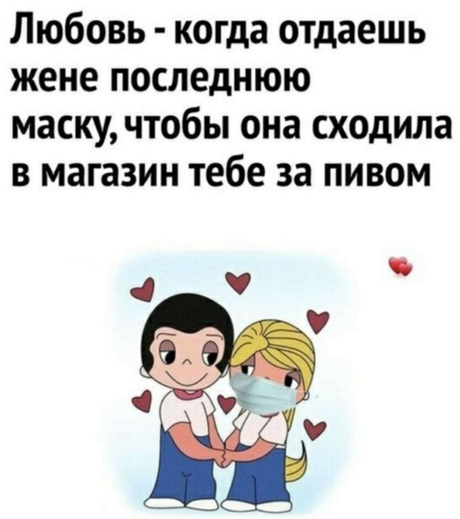 Любовь когда отдаешь жене последнюю маску чтобы она сходила в магазин тебе за пивом