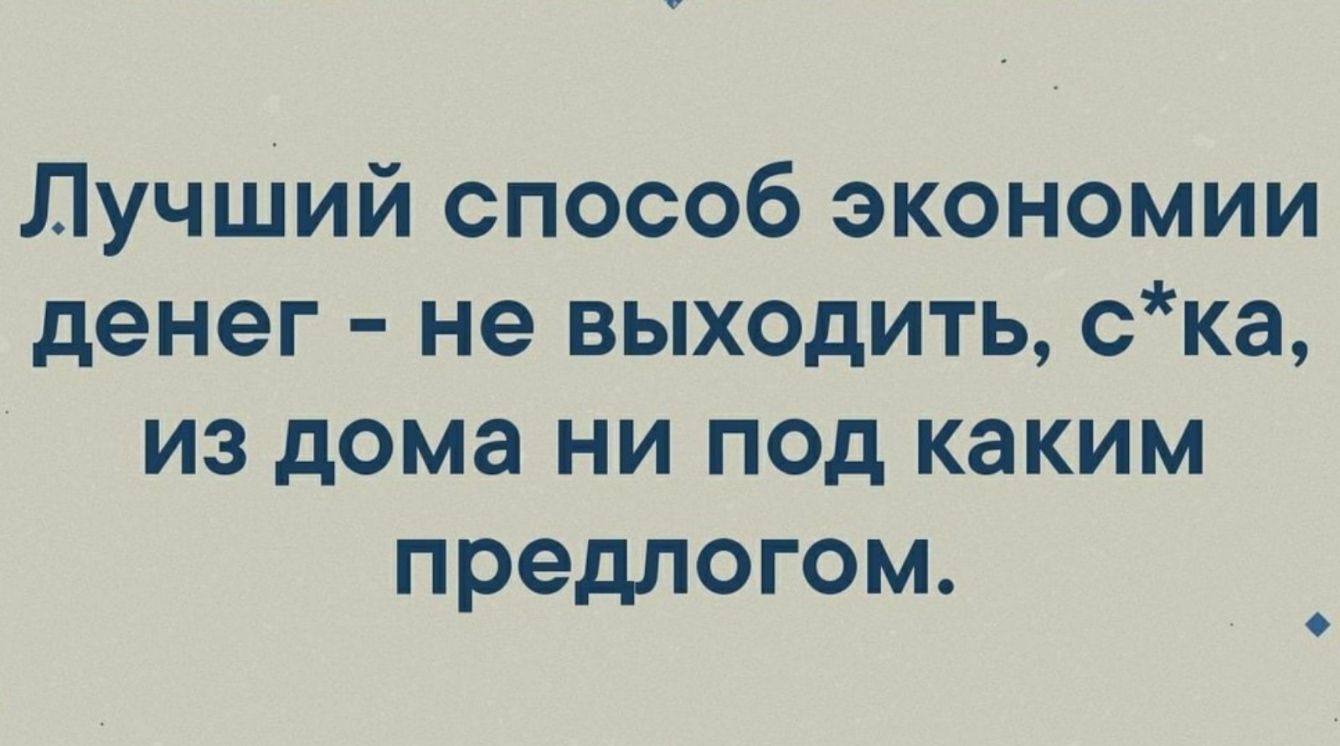 Лучший способ экономии денег не выходить ска из дома ни под каким предлогом  - выпуск №665126