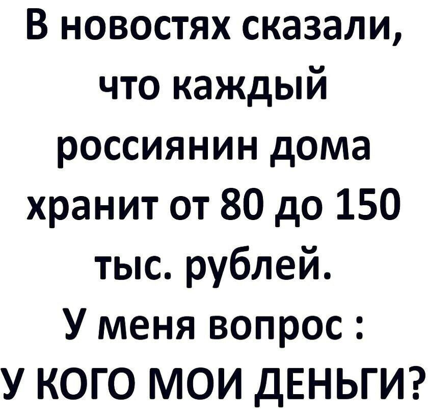 В новостях сказали что каждый россиянин дома хранит от 80 до 150 тыс рублей У меня вопрос У КОГО МОИ ДЕНЬГИ