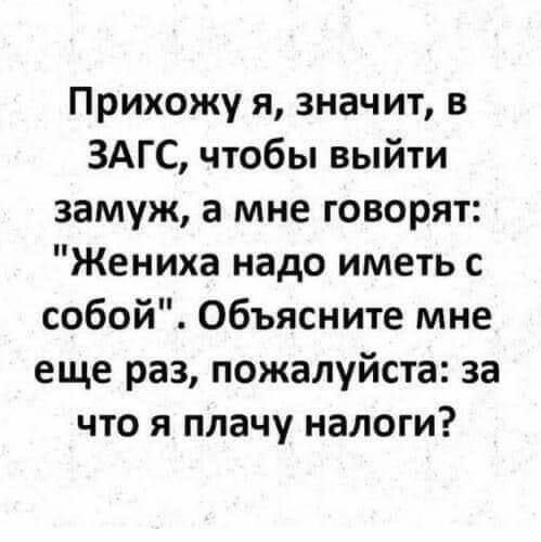 Прихожу я значит в ЗАГС чтобы выйти замуж а мне говорят Жениха надо иметь с собой Объясните мне еще раз пожалуйста за что я плачу налоги