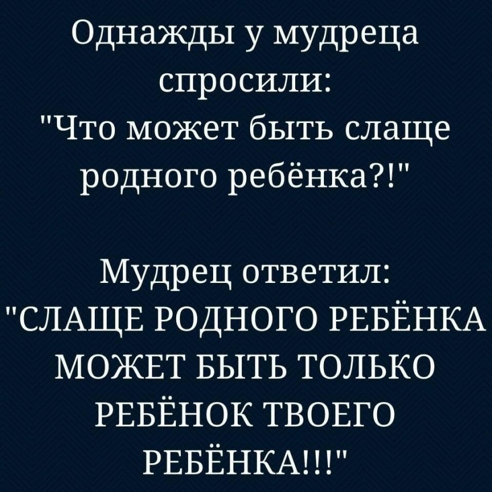 Однажды у мудреца спросили Что может быть слаще родного ребёнка Мудрец ответил СЛАЩЕ родного РЕБЁНКА МОЖЕТ БЫТЬ только РЕБЁНОК твовго РЕБЁНКА