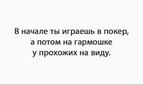 В начале ты играешь в покер а потом на гармошке у прохожих на виду