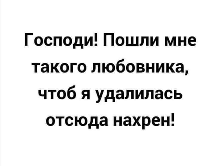 Господи Пошли мне такого любовника чтоб я удалилась отсюда нахрен