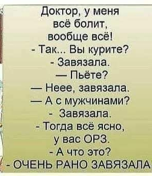 Доктор у меня всё болит вообще всё Так Вы курите Завязапа Пьёте Неее завязала А с мужчинами Завязапа Тогда всё ясно у вас ОРЗ А что это ОЧЕНЬ РАНО ЗАВЯЗАПА
