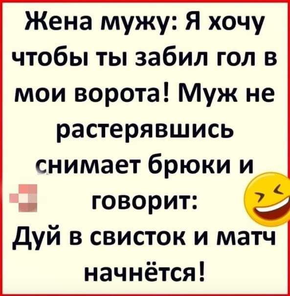 Жена мужу Я хочу чтобы ты забил гол в мои ворота Муж не растерявшись снимает брюки и говорит Дуй в свисток и матч начнётся