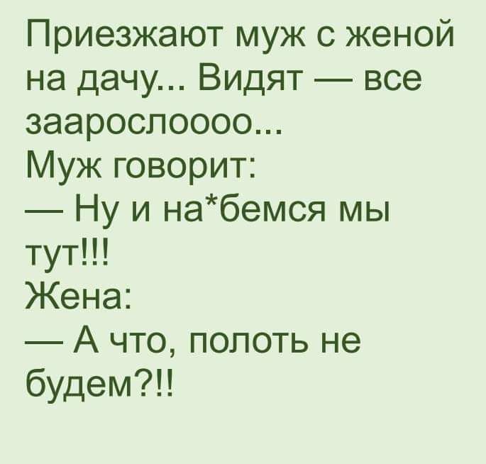 Приезжают муж с женой на дачу Видят все заароспоооо Муж говорит Ну и набемся мы тут Жена А что полоть не будет