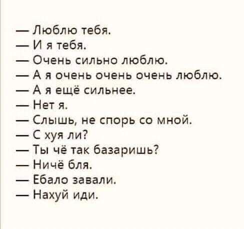 Люблю тебя И я тебя Очень сильно люблю А я очень очень очень люблю А я ещё сильнее Нет я Слышь не спорь со мной С хуя ли Ты чё так базаришь Ничё бля Ебало завали _ Нахуй иди