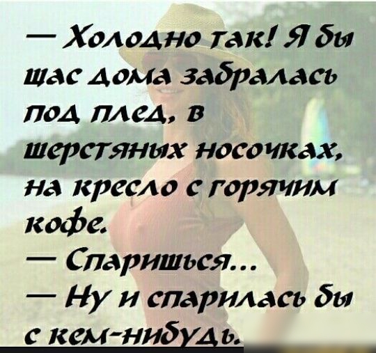 Холодно так Я бы шас дома забрала под плед в шерстяных носочках на кресло с горячим кофе париться Ну и спарилась бы с кем нибщ ь