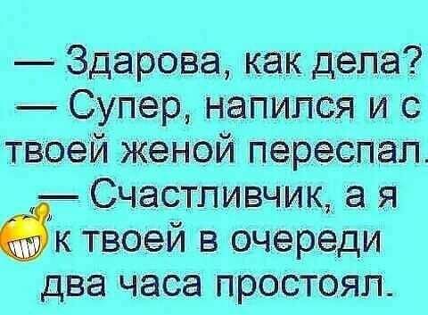 Здарова как дела Супер наПипся и с твоей женой переспал Счастливчищ я ак твоей в очереди два часа простоял