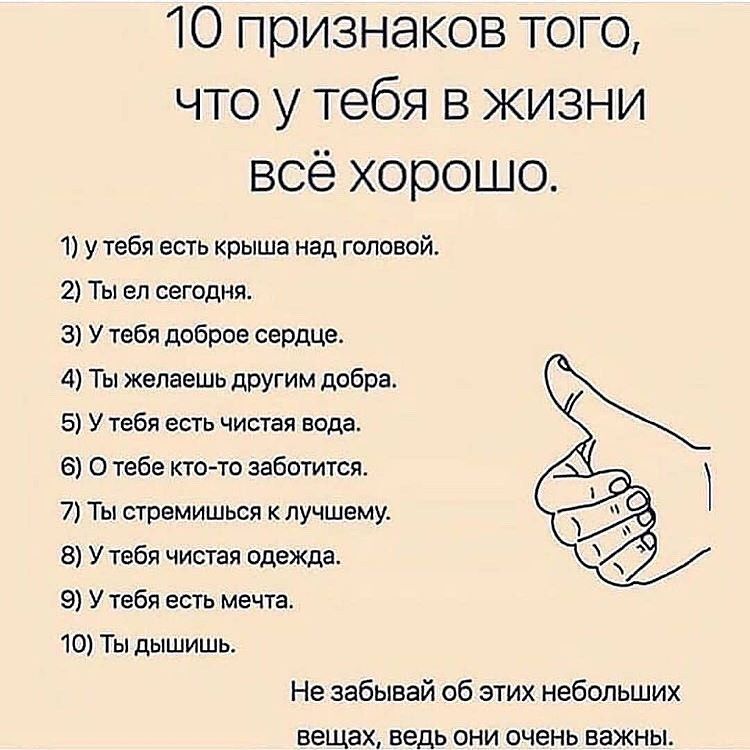 10 признаков того что у тебя в жизни всё хорошо 1 у тебя есть крыша над головой 2 Ты ел сегодня 3 У тебя доброе сердце 4 Ты желаешь другим добра 5 У тебя есть чистая вода 6 О тебе кто то заботится 7 Ты стремишься клучшему 8 У тебя чистая одежда 9 У тебя есть мечта 10 Ты дышишь Не забывай об этих небольших вещах ведь они очень важны
