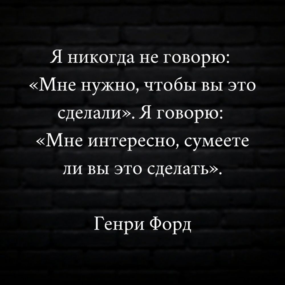 Я никогда не говорю Мне нужно чтобы вы это сделали Я говорю Мне интересно сумеете ЛИ ВЫ ЭТО СДСЛЗТЬ Генри Форд