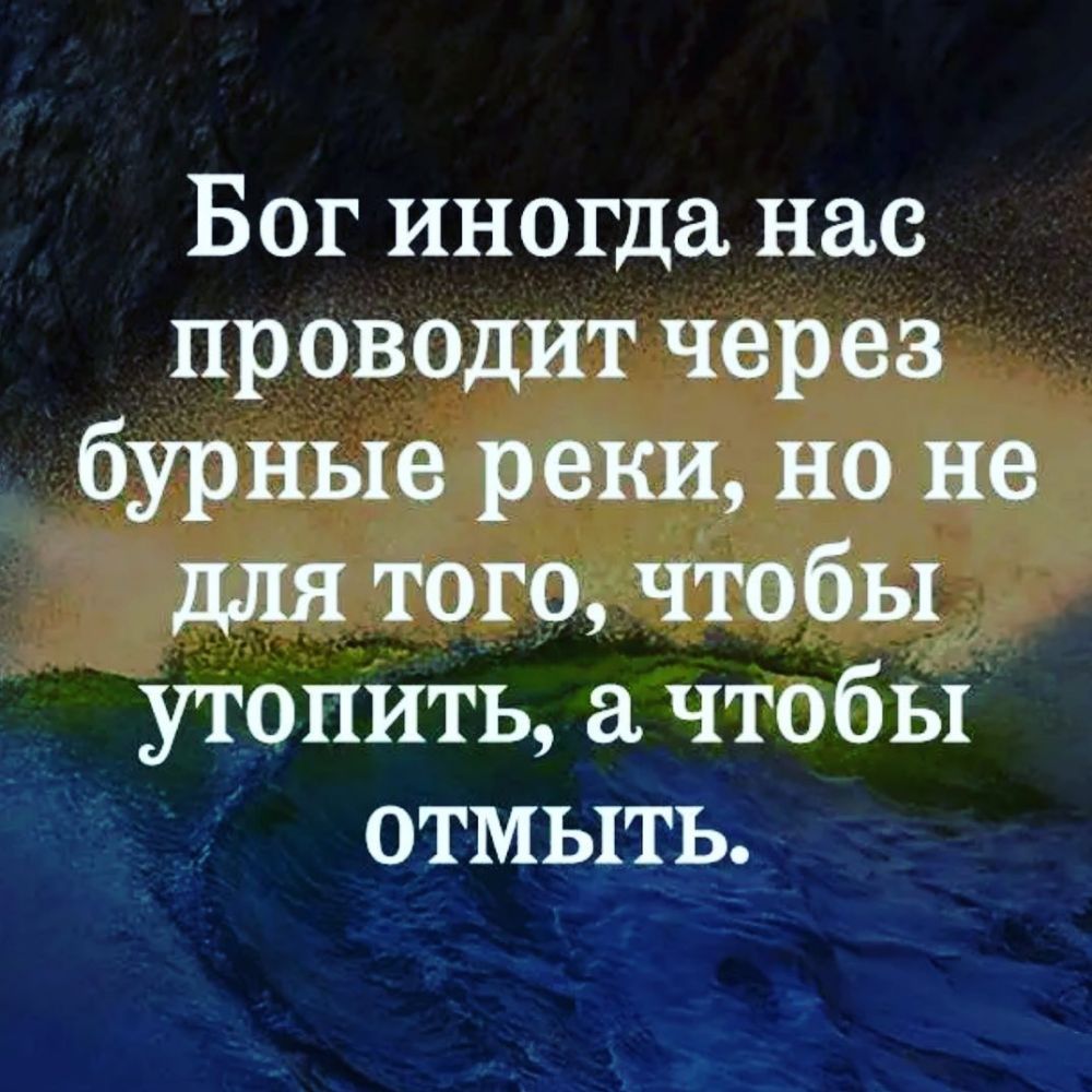 Бог иногда нас проводит через бурные реки но не для того чтобы утопить чтобы отмыть
