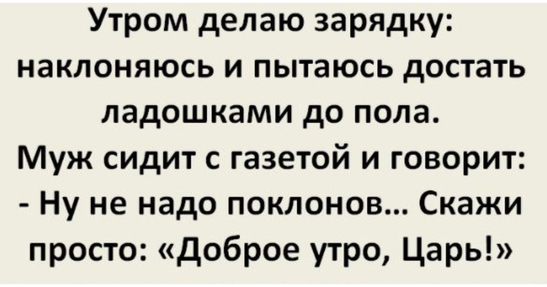 Утром делаю зарядку наклоняюсь и пытаюсь достать ладошками до пола Муж сидит с газетой и говорит Ну не надо поклонов Скажи просто доброе утро Царь