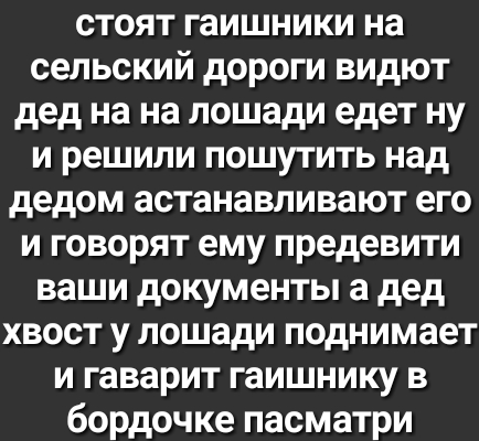 стоят гаишники на сельский дороги видют дед на на лошади едет ну и решили пошутить над дедом астанавливают его и говорят ему предевити ваши документы а дед хвост у лошади поднимает и гаварит гаишнику в бордочке пасматри