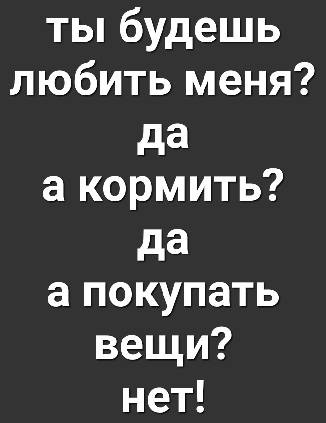 ты будешь любить меня да а кормить да а покупать вещи нет