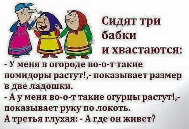 Сидят три бабки и хвастаются У меня в огороде во от такие помидоры растут показывает размер в две ладошки А у меня во о т такие огурцы растут показывает руку по локоть А третья глухая А где он живет
