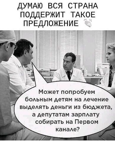 ДУМАЮ ВСЯ СТРАНА ПОДДЕРЖИТ ТАКОЕ ПРЕДЛОЖЕНИЕ _ Может попробуем бОАьным детям на Аечение выдеять деньги из бюджета а депутатам зарпдату собирать на Первом канаАе