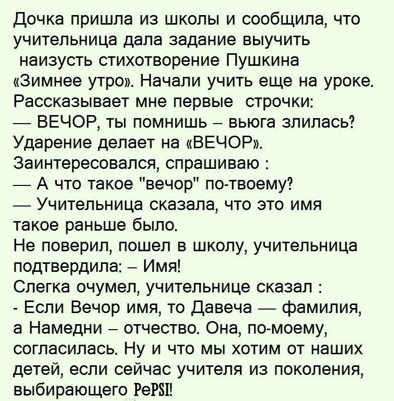 Дочка пришла из школы и сообщила что учительница дала задание выучить наизусть стихотворение Пушкина Зимнее утро Начали учить еще на уроке Рассказывает мне первые строчки ВЕЧОР ты помнишь вьюга злилась Ударение делает на ВЕЧОР Заинтересовался спрашиваю А что такое вечор по твоему Учительница сказала что это имя такое раньше было Не поверил пошел в школу учительница подтвердила Имя Слегка очумел уч