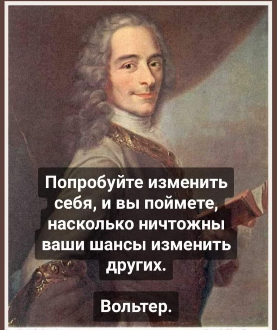 Попробуйте изменить себя и вы поймете насколько ничтожны ваши шансы изменить других Вольтер