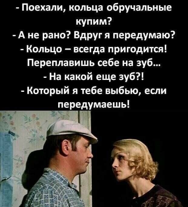 Поехали кольца обручальные купим А не рано Вдруг я передумаю Кольцо всегда пригодится Переплавишь себе на зуб На какой еще зуб Который я тебе выбью если передумаешь