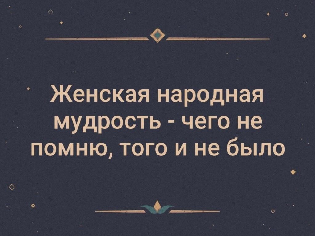 Женская нар0дная мудрость чего не помню того и не было О __ ___