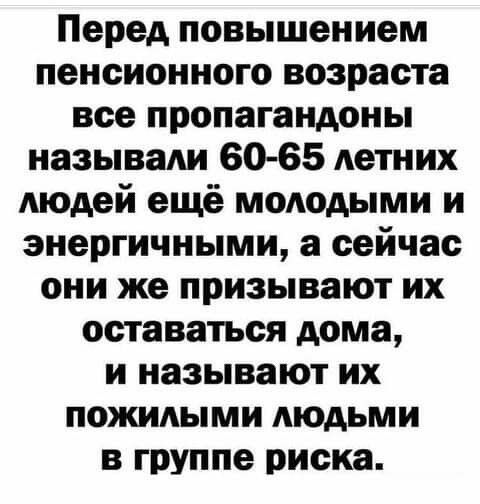Перед повышением пенсионного возраста все пропагандоны называли 60 65 летних людей ещё молодыми и энергичными а сейчас они же призывают их оставаться дома и называют их пожилыми людьми в группе риска