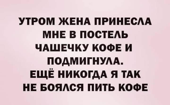 УТРОМ ЖЕНА ПРИНЕОАА МНЕ В ПОСТЕАЬ ЧАШЕЧКУ КОФЕ И ПОдМИГНУАА ЕЩЁ НИКОГДА Я ТАК НЕ БОЯАСЯ ПИТЬ КОФЕ