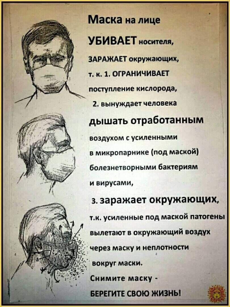 Маска на лице УБ И ВА ЕТ носителя ЗАРАЖАЕТ окружающих т к 1 ОГРАНИЧИВАЕТ поступление кислорода 2 вынуждает человека дышать ОТРЗбОТаННЫМ воздухом с усиленными в микропарнике под маской болезнетворными бактериям и вирусами з заражает окружающих тк усиленные под маской патогены вылетают в окружающий воздух 1 через маску и неплотности Снимите маску БЕРЕГИТЕСВОЮ ЖИЗНЬ _