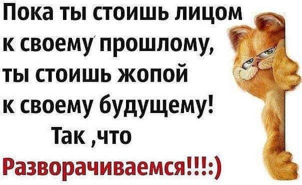Пока ты стоишь лицом _ к своему прошлому ты стоишь жопой к своему будущему Так что Разворачиваемся