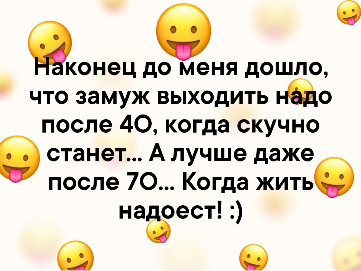 онец до меня дошло что замуж выходить нао после 40 когда скучно 8 станет А лучше даже после 70 Когда житье наёоест О 6
