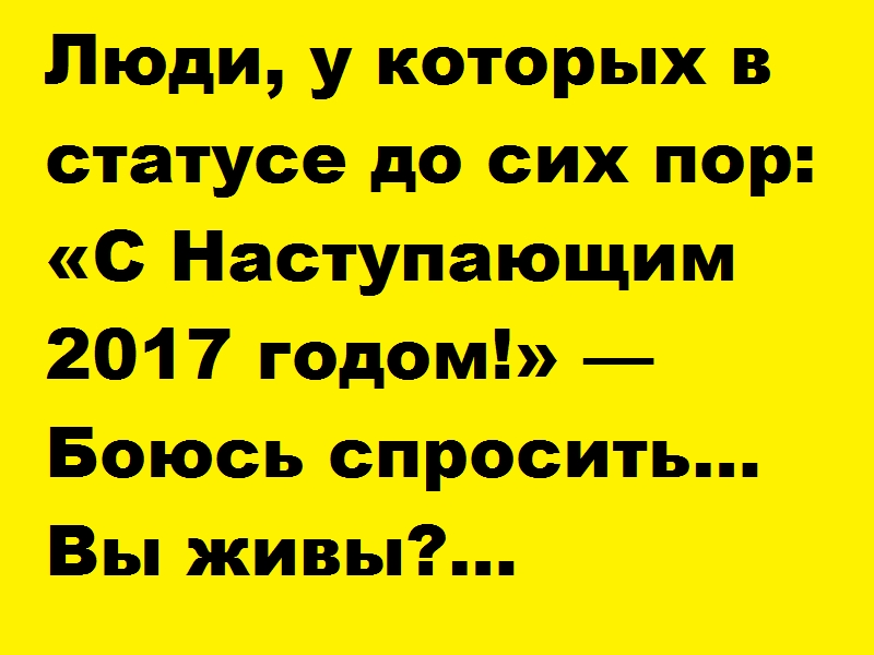 Люди у которых в статусе до сих пор с Наступающим 2017 годом Боюсь спросить Вы живы