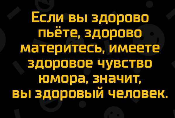 Если вы здорово пьёте здорово материтесь имеете здоровое чувство юмора значит вы здоровый человек