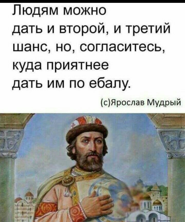 Людям можно дать и второй и третий шанс но согласитесь куда приятнее дать им по ебапу сЯрослав Мудрый