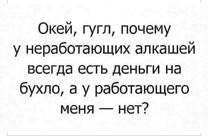 Окей гугл почему у неработающих алкашей всегда есть деньги на бухло а у работающего меня нет
