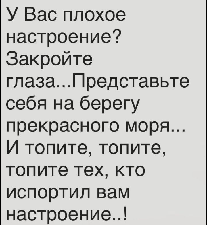 У Вас плохое настроение Закройте глазаПредставьте себя на берегу прекрасного моря И топите топите топите тех кто испортил вам настроение