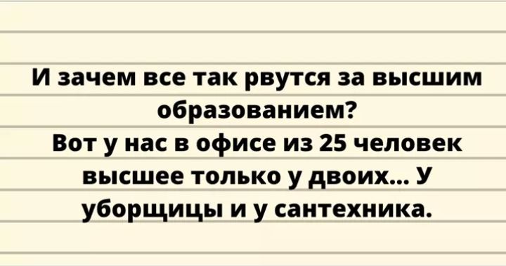 И зачем все так рвутся за высшим образованием Вот у нас в офисе из 25 человек высшее только у двоих У уборщицы и у сантехника