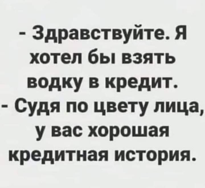 Здравствуйте Я хотел бы взять водку в кредит Судя по цвету лица у вас хорошая кредитная история