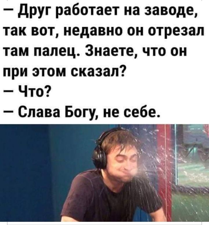 друг работает на заводе так вот недавно он отрезал там палец Знаете что он при этом сказал Что Слава Богу не себе