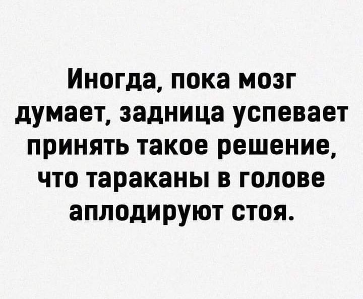 Иногда пока мозг думает задница успевает принять такое решение что тараканы в голове аплодируют стоя