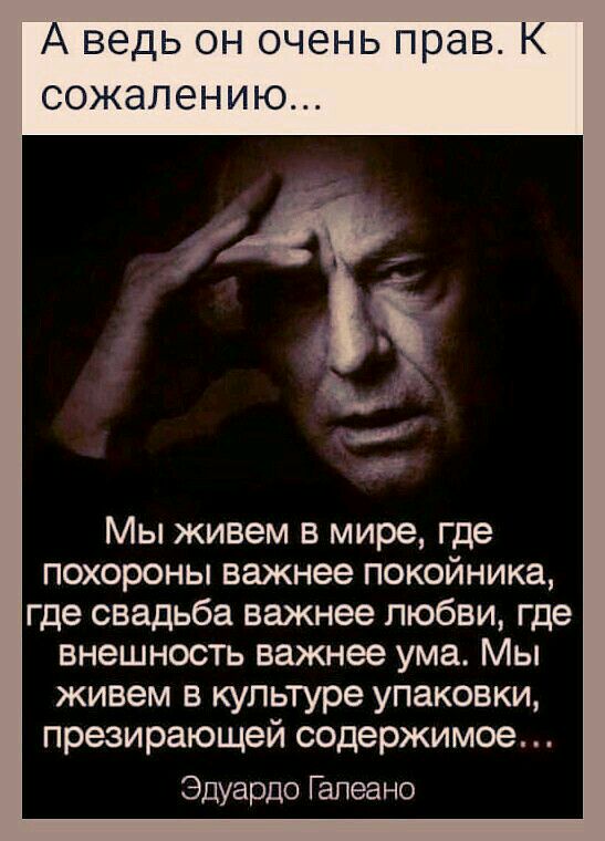 А ведь он очень прав К сожалению М д Мы живем в мире где похороны важнее покойника где свадьба важнее любви где внешность важнее ума Мы живем в культуре упаковки презирающей содержимое Эдуардо Гапеано