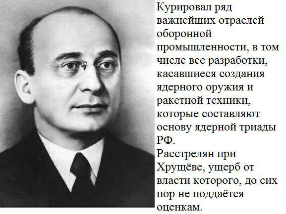 Курировал ряд важнейших отраслей оборонной промышленности в том числе все разработки касавшиеся создания ядерного оружия и ракетной техники которые составляют основу ядерной триады РФ Расстрелян при Хрущёве ущерб от власти которого до сих пор не поддаётся оценкам