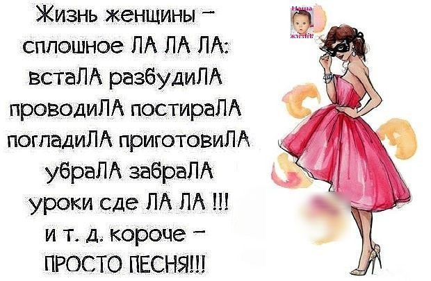 Жизнь женщины _ сплошное ЛА ЛА ЛА ВСТаЛА разбудиЛА проводиЛА постираПА погпадиЛА приготовиЛА убрал забраЛА уроки сде ЛА ПА Ш и т д короче _ ПРОСТО ПЕСНЯ