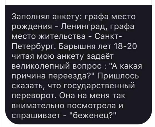 Заполнял анкету графа место рождения Ленинград графа место жительства Санкт Петербург Барышня пет182О читая мою анкету задаёт великолепный вопрос А какая причина переезда Пришлось сказать что государственный переворот Она на меня так внимательно посмотрела и спрашивает беженец