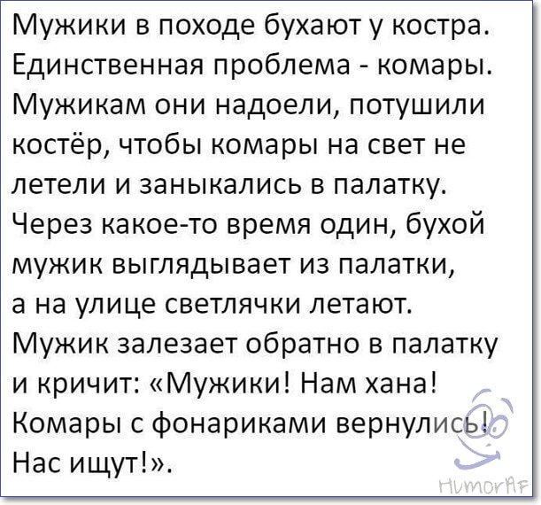Мужики в походе бухают у костра Единственная проблема комары Мужикам они надоели потушили костёр чтобы комары на свет не летели и заныкались в палатку Через какое то время один бухой мужик выглядывает из палатки а на улице светлячки летают Мужик залезает обратно в палатку и кричит Мужики Нам хана Комары с фонариками вернулись Нас ищут